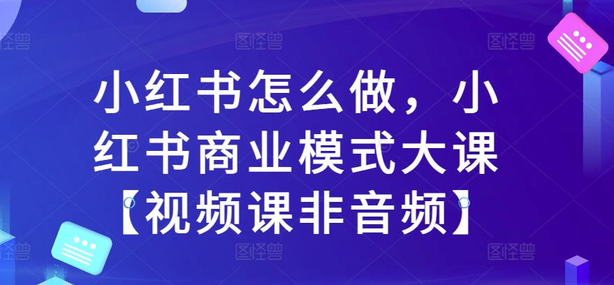 小红书怎么做,小红书商业模式大课【视频课非音频】插图 小红书怎么做,小红书商业模式大课【视频课非音频】