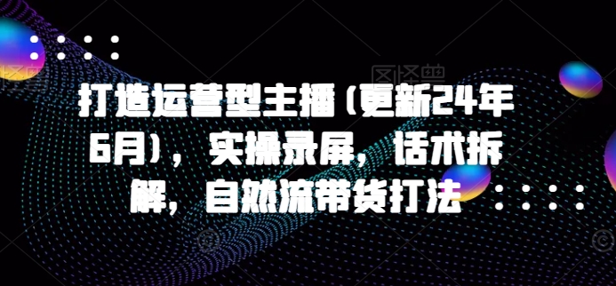 打造运营型主播(更新25年2月),实操录屏,话术拆解,自然流带货打法插图 打造运营型主播(更新25年2月),实操录屏,话术拆解,自然流带货打法