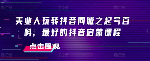 美业人玩转抖音同城之起号百科,最好的抖音启蒙课程插图 美业人玩转抖音同城之起号百科,最好的抖音启蒙课程