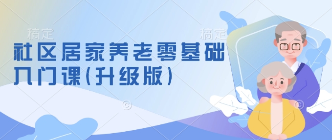 社区居家养老零基础入门课(升级版)了解新手做养老的可行模式,掌握养老项目的筹备方法插图 社区居家养老零基础入门课(升级版)了解新手做养老的可行模式,掌握养老项目的筹备方法