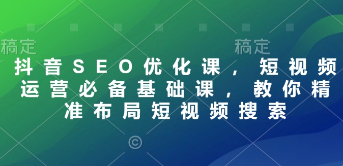 抖音SEO优化课,短视频运营必备基础课,教你精准布局短视频搜索插图 抖音SEO优化课,短视频运营必备基础课,教你精准布局短视频搜索