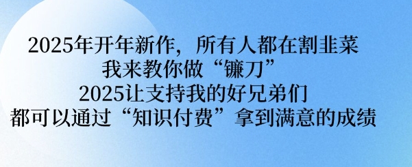 2025年开年新作,所有人都在割韭菜,我来教你做“镰刀” 2025让支持我的好兄弟们都可以通过“知识付费”拿到满意的成绩【揭秘】插图 2025年开年新作,所有人都在割韭菜,我来教你做“镰刀” 2025让支持我的好兄弟们都可以通过“知识付费”拿到满意的成绩【揭秘】