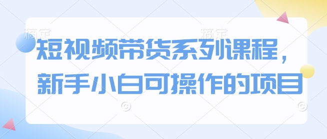 短视频带货系列课程,新手小白可操作的项目插图 短视频带货系列课程,新手小白可操作的项目