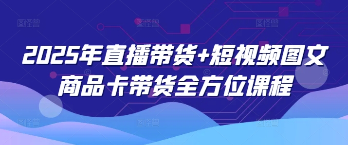 2025年直播带货+短视频图文商品卡带货全方位课程插图 2025年直播带货+短视频图文商品卡带货全方位课程