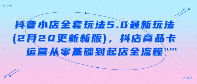 抖音小店全套玩法5.0最新玩法(2月20更新新版),抖店商品卡运营从零基础到起店全流程插图 抖音小店全套玩法5.0最新玩法(2月20更新新版),抖店商品卡运营从零基础到起店全流程