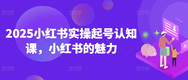 2025小红书实操起号认知课,小红书的魅力插图 2025小红书实操起号认知课,小红书的魅力