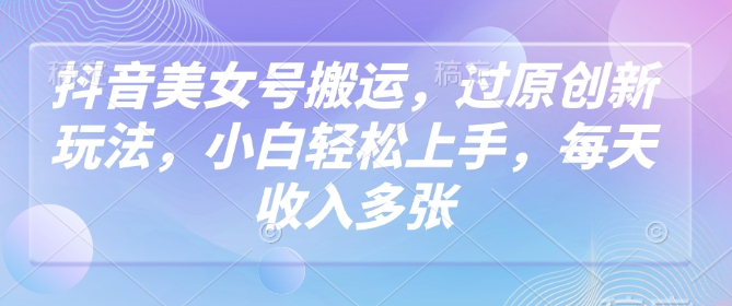 抖音美女号搬运,过原创新玩法,小白轻松上手,每天收入多张插图 抖音美女号搬运,过原创新玩法,小白轻松上手,每天收入多张