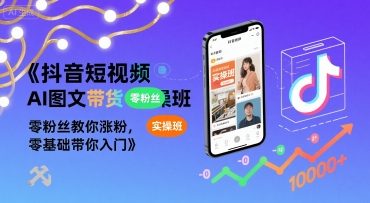 抖音短视频AI图文带货实操班，零粉丝教你涨粉，零基础带你入门