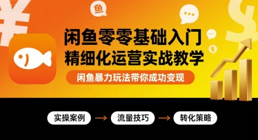 闲鱼零基础入门精细化运营实战教学，闲鱼暴力玩法带你成功变现