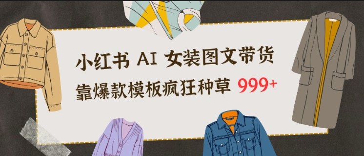 小红书AI女装图文带货，靠爆款模板疯狂种草999+