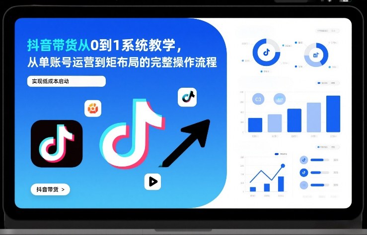 抖音带货从0到1系统教学，从单账号运营到矩阵布局的完整操作流程，实现低成本启动与高效带货